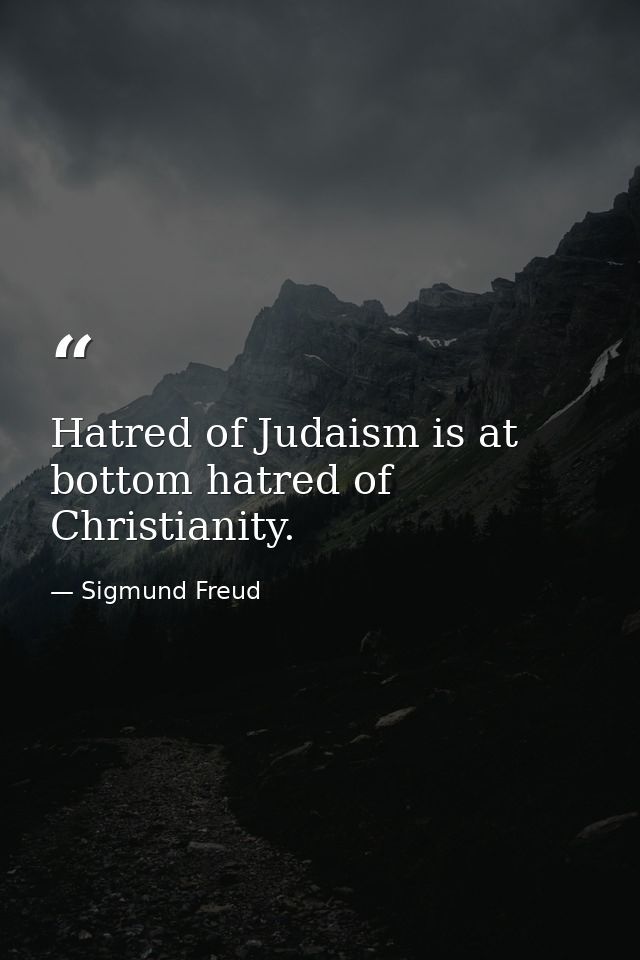 Hatred of Judaism is at bottom hatred of Christianity. — Sigmund Freud