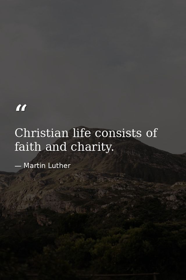 Christian life consists of faith and charity. — Martin Luther