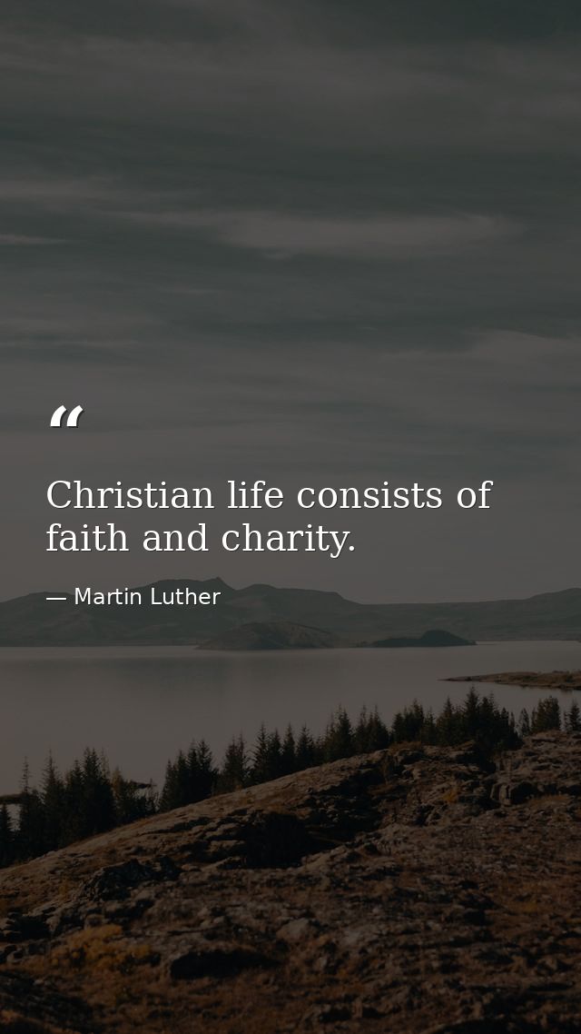Christian life consists of faith and charity. — Martin Luther