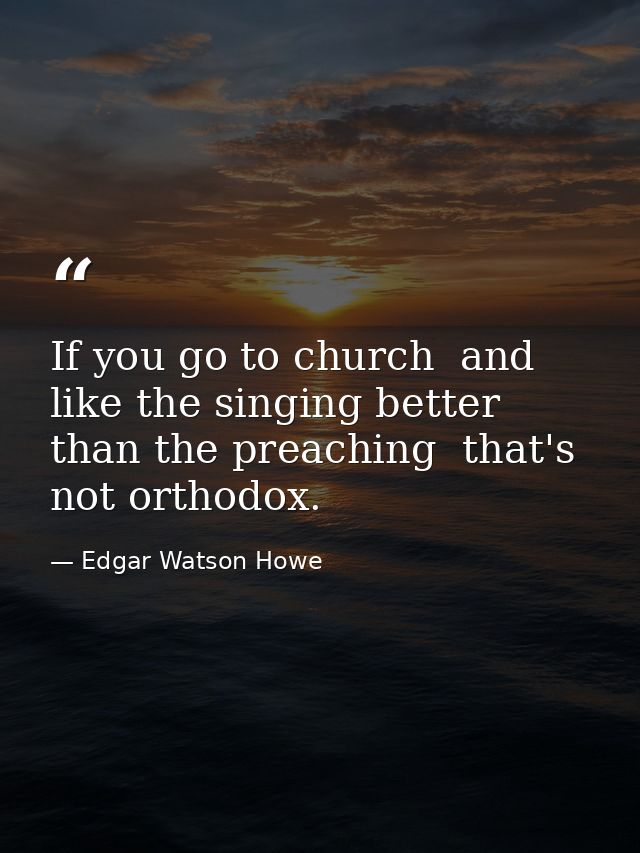 If you go to church  and like the singing better than the preaching  that's not orthodox. — Edgar Watson Howe