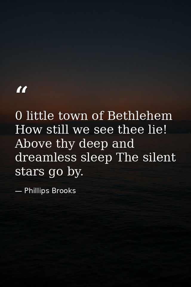0 little town of Bethlehem  How still we see thee lie! Above thy deep and dreamless sleep The silent stars go by. — Phillips Brooks
