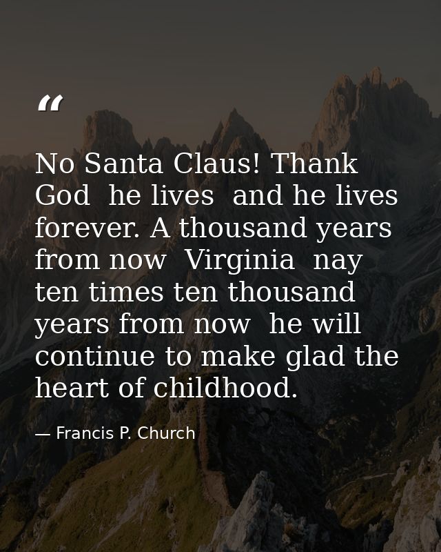 No Santa Claus! Thank God  he lives  and he lives forever. A thousand years from now  Virginia  nay  ten times ten thous — Francis P. Church