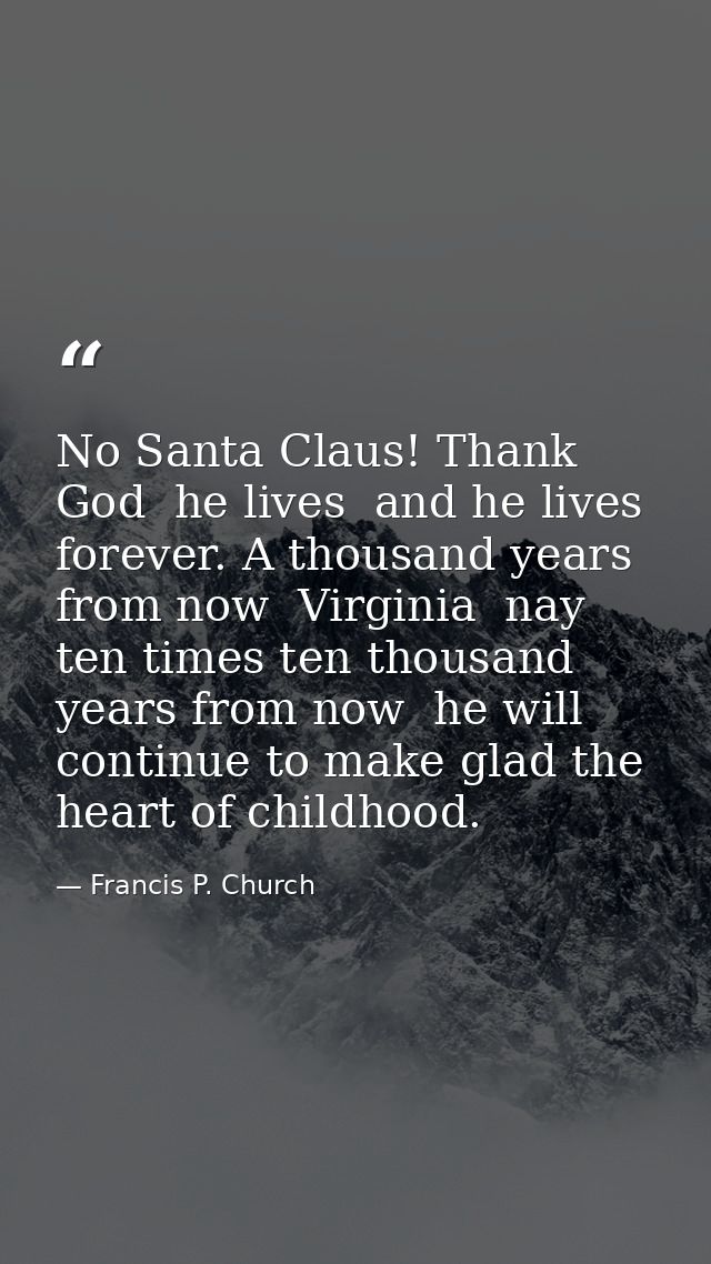 No Santa Claus! Thank God  he lives  and he lives forever. A thousand years from now  Virginia  nay  ten times ten thous — Francis P. Church