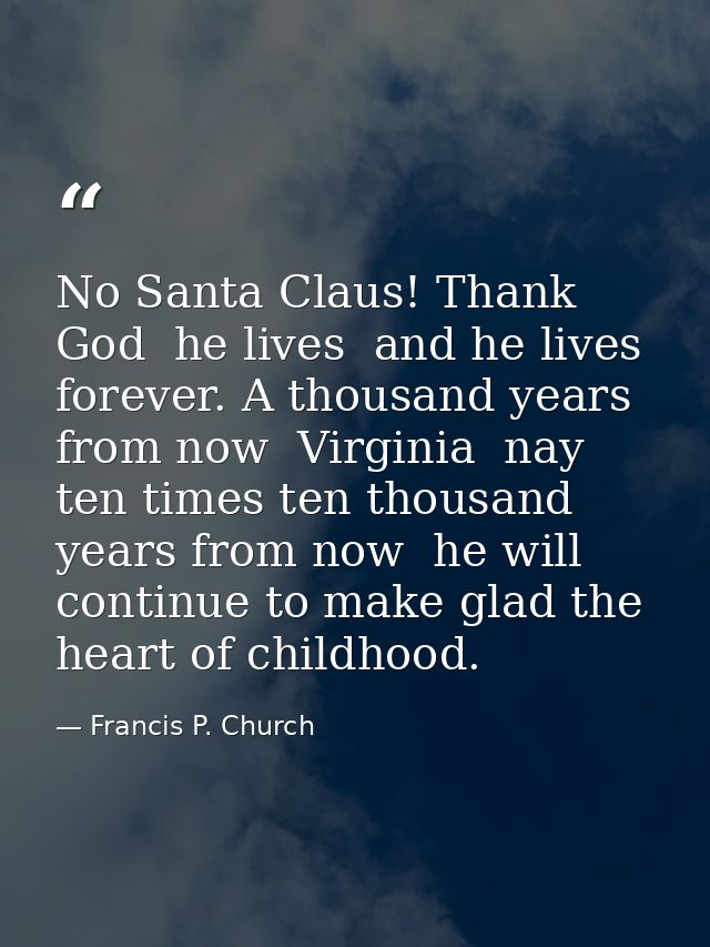 No Santa Claus! Thank God  he lives  and he lives forever. A thousand years from now  Virginia  nay  ten times ten thous — Francis P. Church