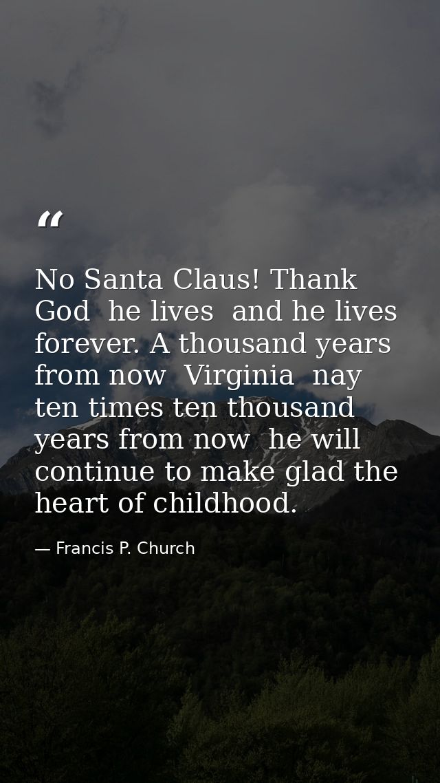 No Santa Claus! Thank God  he lives  and he lives forever. A thousand years from now  Virginia  nay  ten times ten thous — Francis P. Church