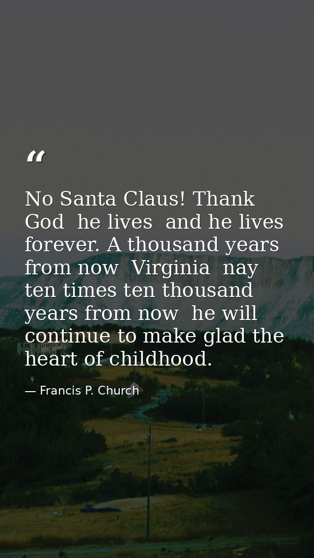 No Santa Claus! Thank God  he lives  and he lives forever. A thousand years from now  Virginia  nay  ten times ten thous — Francis P. Church