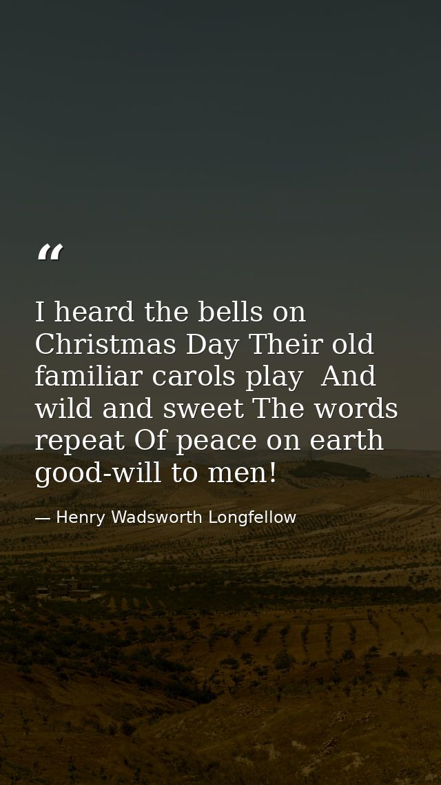 I heard the bells on Christmas Day Their old  familiar carols play  And wild and sweet The words repeat Of peace on eart — Henry Wadsworth Longfellow