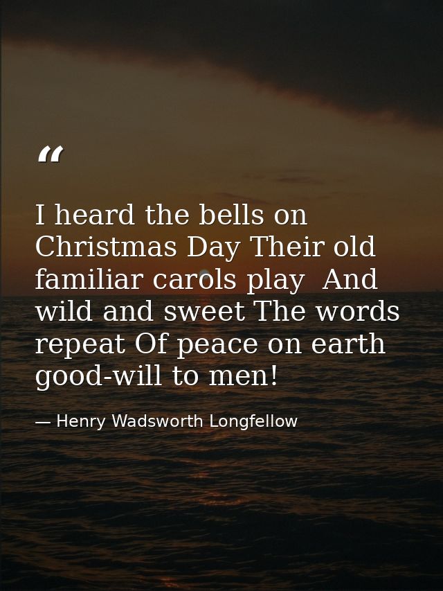 I heard the bells on Christmas Day Their old  familiar carols play  And wild and sweet The words repeat Of peace on eart — Henry Wadsworth Longfellow