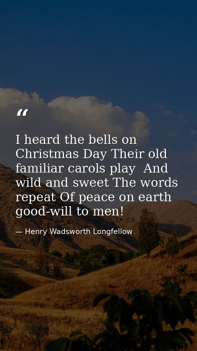 I heard the bells on Christmas Day Their old  familiar carols play  And wild and sweet The words repeat Of peace on eart — Henry Wadsworth Longfellow
