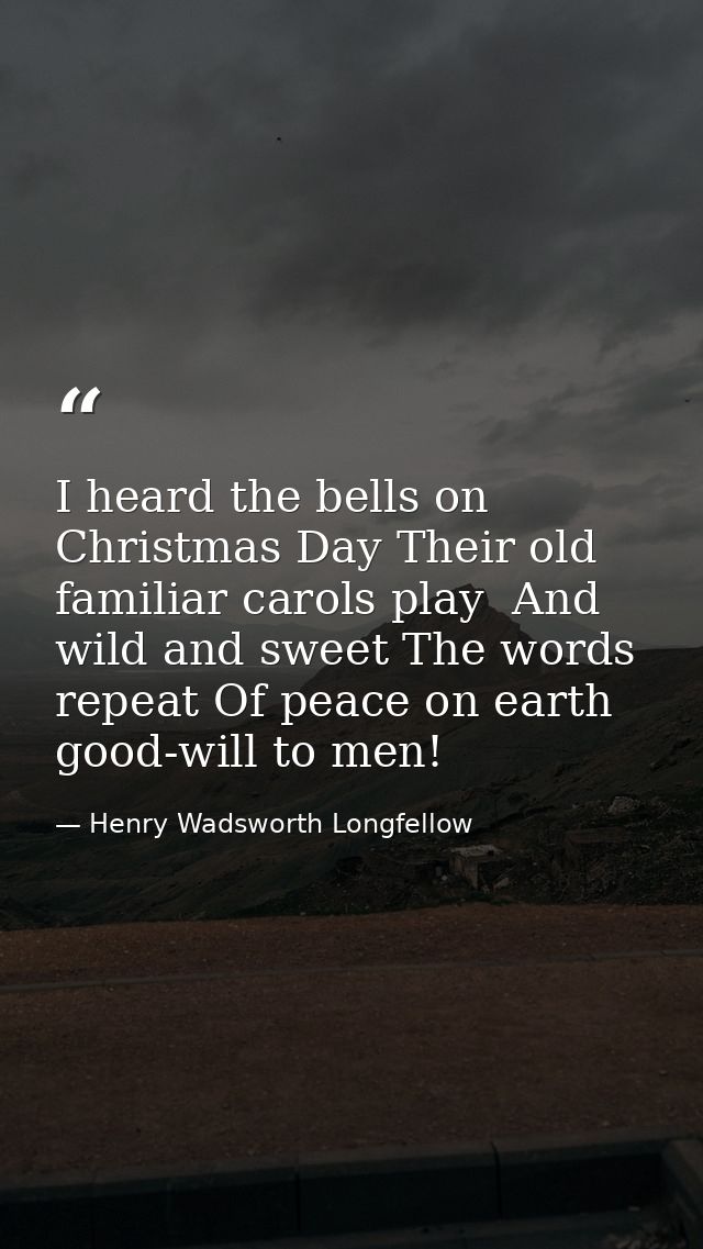 I heard the bells on Christmas Day Their old  familiar carols play  And wild and sweet The words repeat Of peace on eart — Henry Wadsworth Longfellow