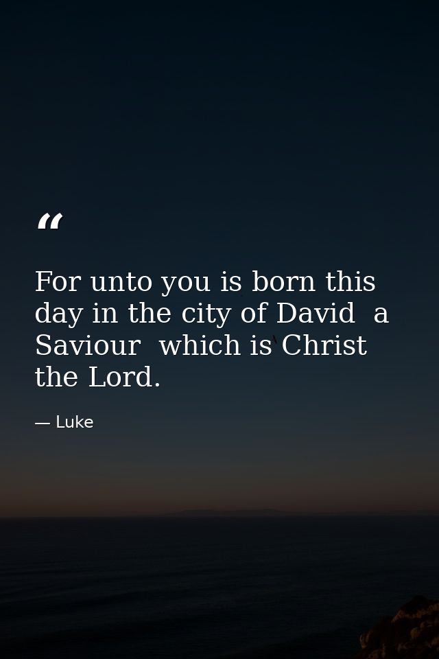 For unto you is born this day in the city of David  a Saviour  which is Christ the Lord. — Luke