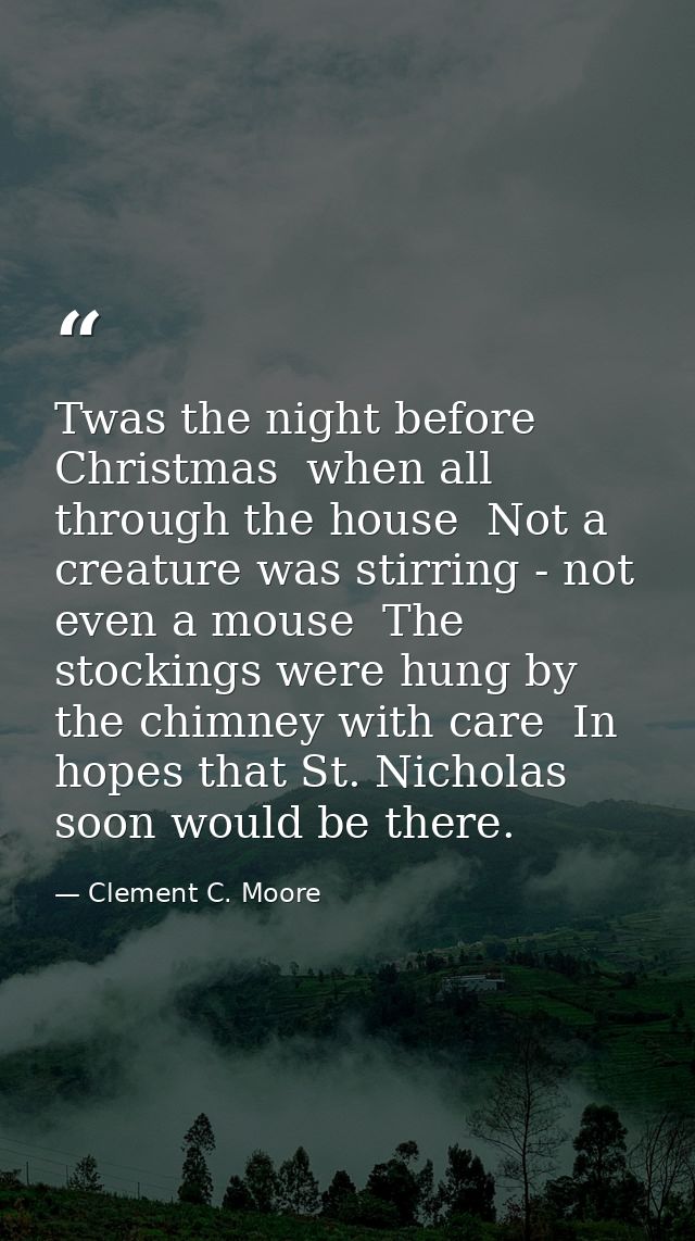Twas the night before Christmas  when all through the house  Not a creature was stirring - not even a mouse  The stockin — Clement C. Moore