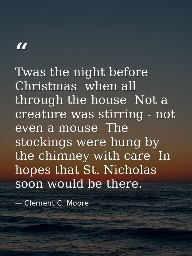 Twas the night before Christmas  when all through the house  Not a creature was stirring - not even a mouse  The stockin — Clement C. Moore