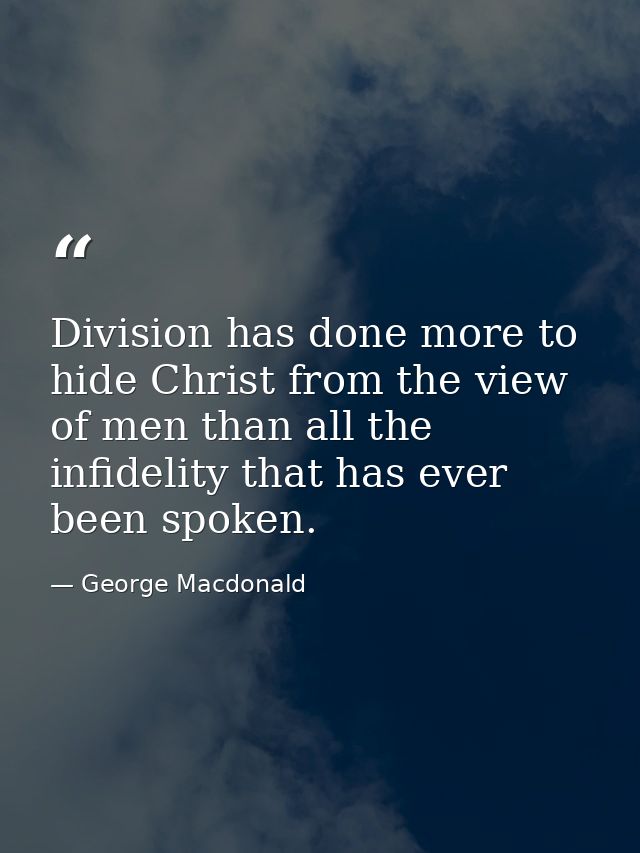 Division has done more to hide Christ from the view of men than all the infidelity that has ever been spoken. — George Macdonald