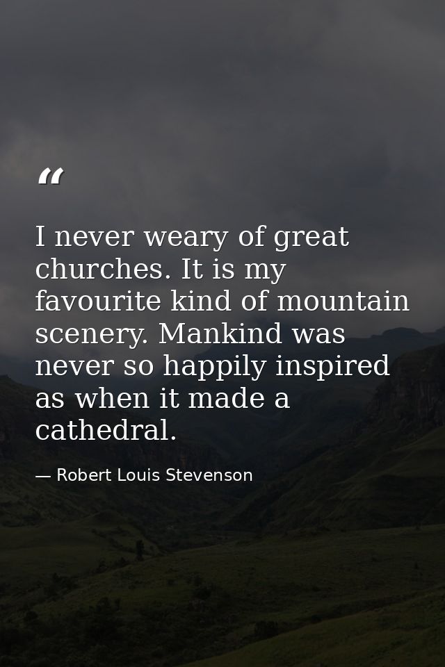 I never weary of great churches. It is my favourite kind of mountain scenery. Mankind was never so happily inspired as w — Robert Louis Stevenson