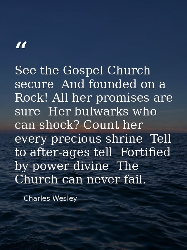 See the Gospel Church secure  And founded on a Rock! All her promises are sure  Her bulwarks who can shock? Count her ev — Charles Wesley