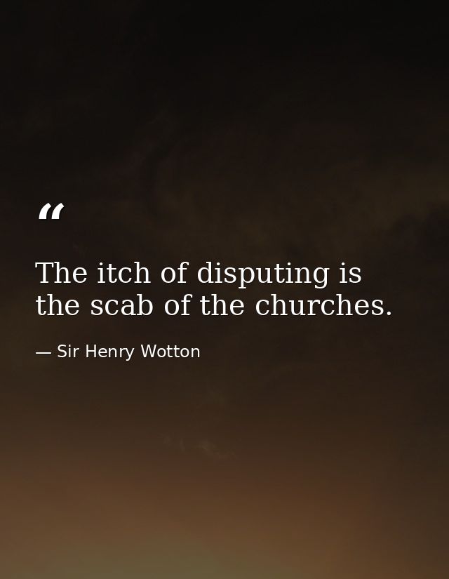 The itch of disputing is the scab of the churches. — Sir Henry Wotton