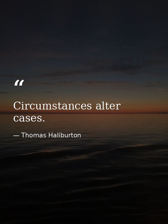 Circumstances alter cases. — Thomas Haliburton
