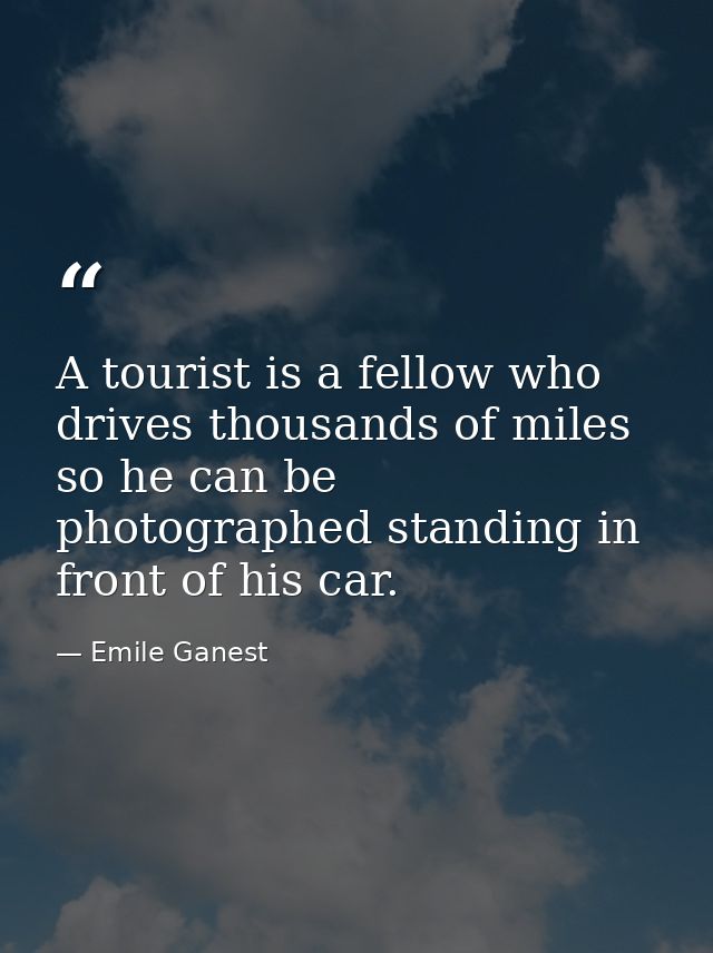 A tourist is a fellow who drives thousands of miles so he can be photographed standing in front of his car. — Emile Ganest