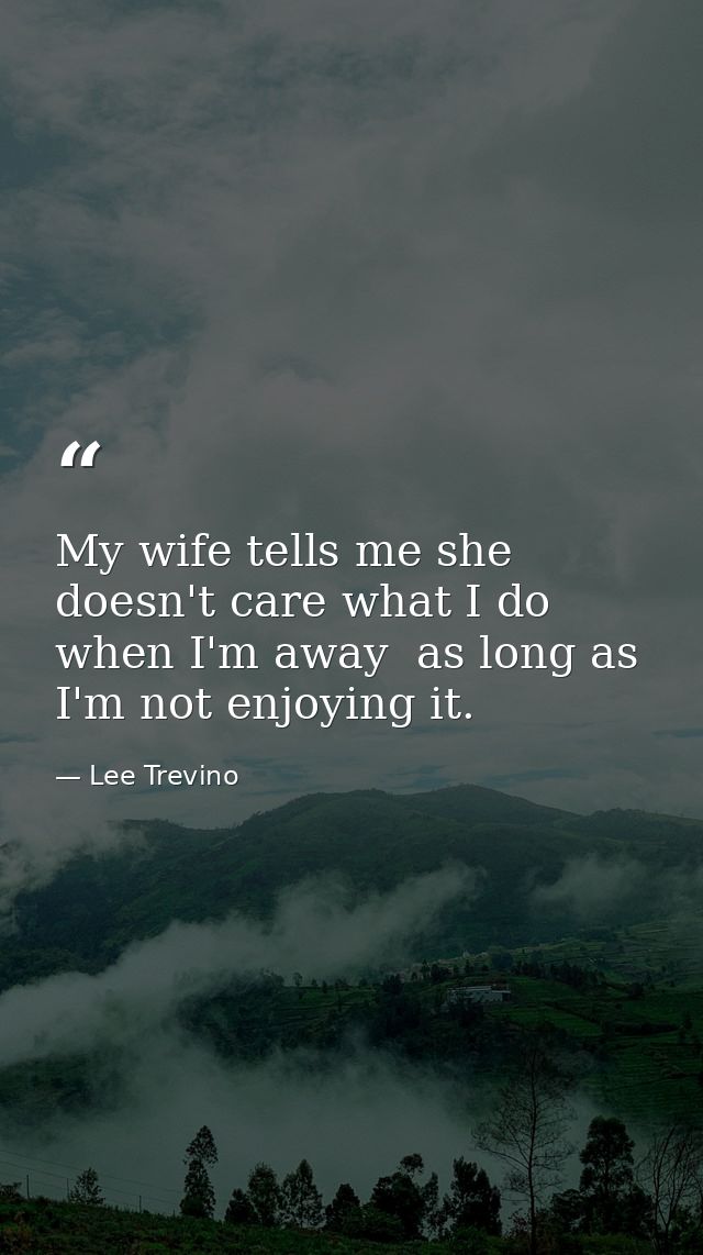 My wife tells me she doesn't care what I do when I'm away  as long as I'm not enjoying it. — Lee Trevino