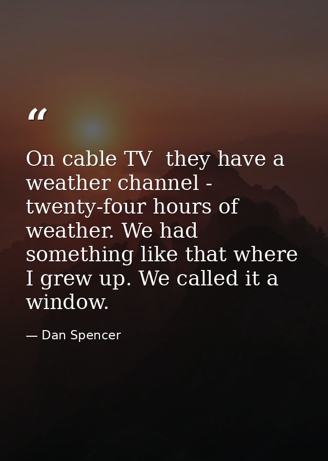 On cable TV  they have a weather channel - twenty-four hours of weather. We had something like that where I grew up. We  — Dan Spencer