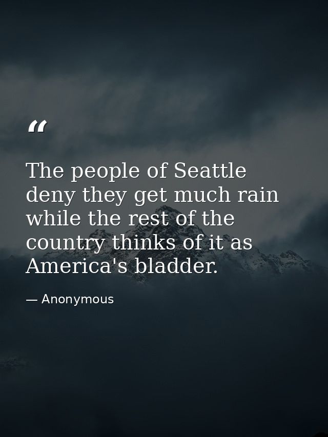 The people of Seattle deny they get much rain  while the rest of the country thinks of it as America's bladder. — Anonymous