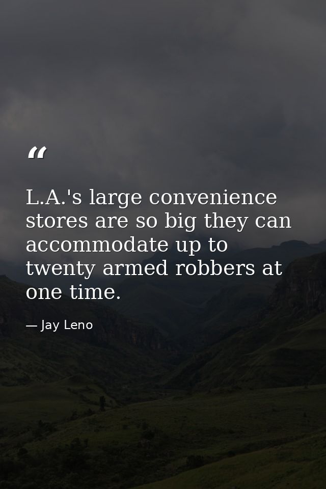 L.A.'s large convenience stores are so big they can accommodate up to twenty armed robbers at one time. — Jay Leno