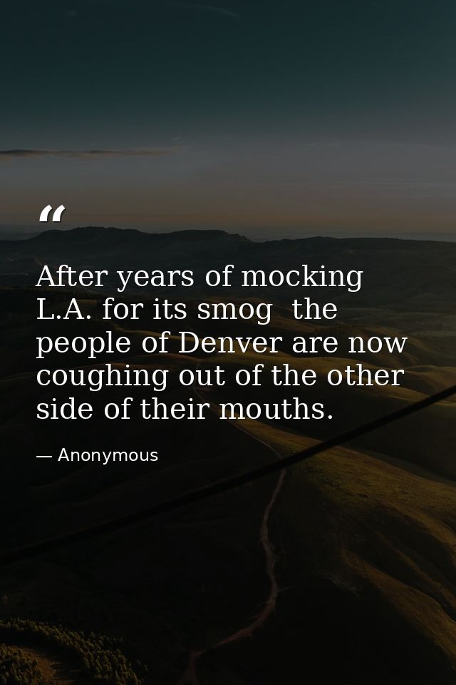 After years of mocking L.A. for its smog  the people of Denver are now coughing out of the other side of their mouths. — Anonymous
