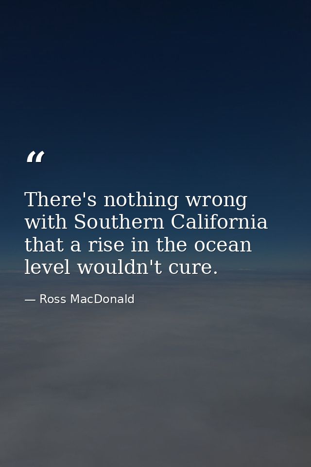 There's nothing wrong with Southern California that a rise in the ocean level wouldn't cure. — Ross MacDonald