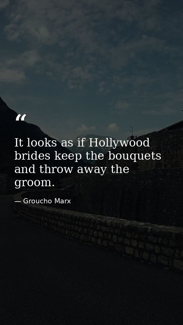 It looks as if Hollywood brides keep the bouquets and throw away the groom. — Groucho Marx