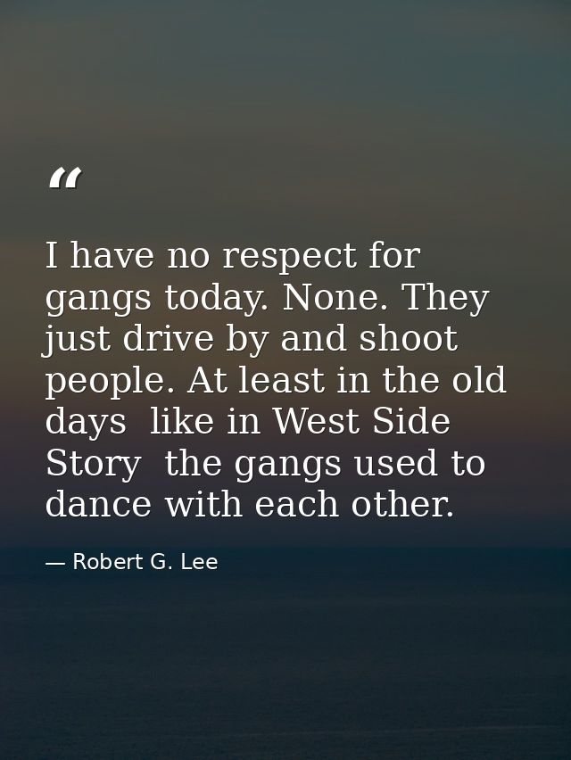 I have no respect for gangs today. None. They just drive by and shoot people. At least in the old days  like in West Sid — Robert G. Lee