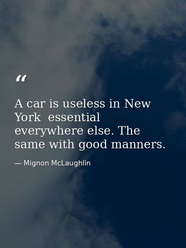 A car is useless in New York  essential everywhere else. The same with good manners. — Mignon McLaughlin