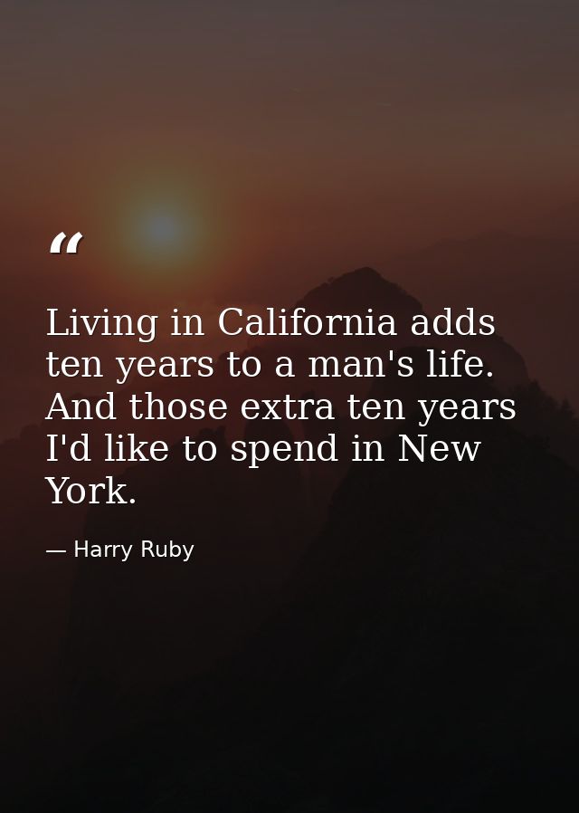 Living in California adds ten years to a man's life. And those extra ten years I'd like to spend in New York. — Harry Ruby