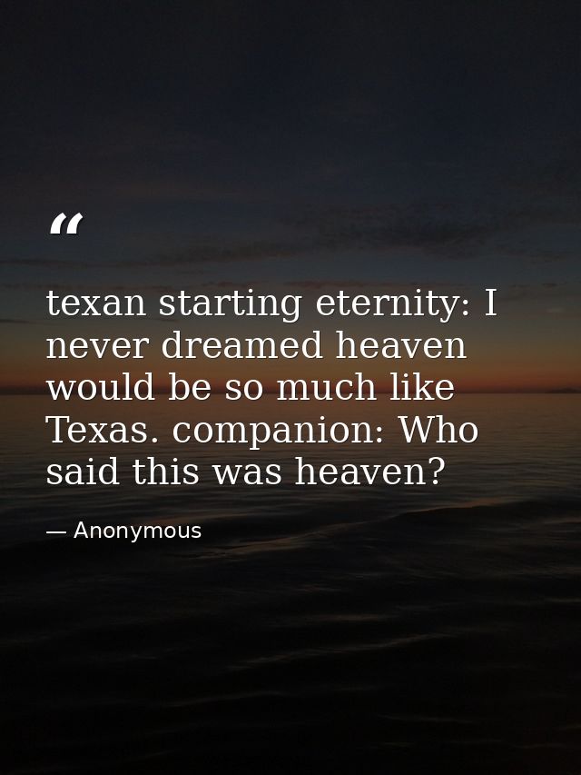 texan starting eternity: I never dreamed heaven would be so much like Texas. companion: Who said this was heaven? — Anonymous