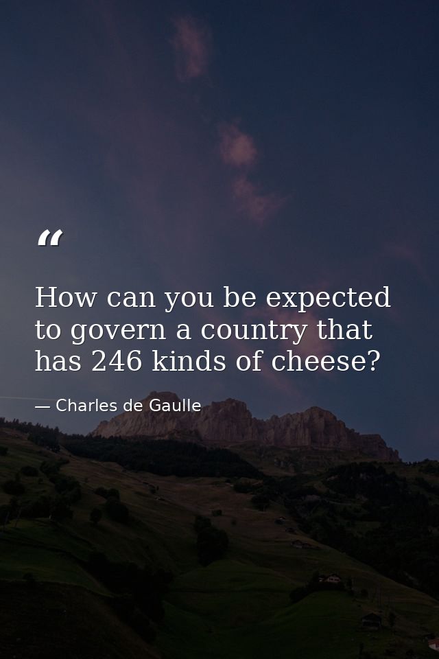 How can you be expected to govern a country that has 246 kinds of cheese? — Charles de Gaulle