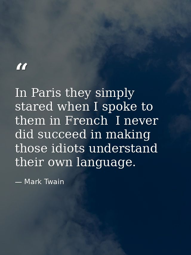 In Paris they simply stared when I spoke to them in French  I never did succeed in making those idiots understand their  — Mark Twain