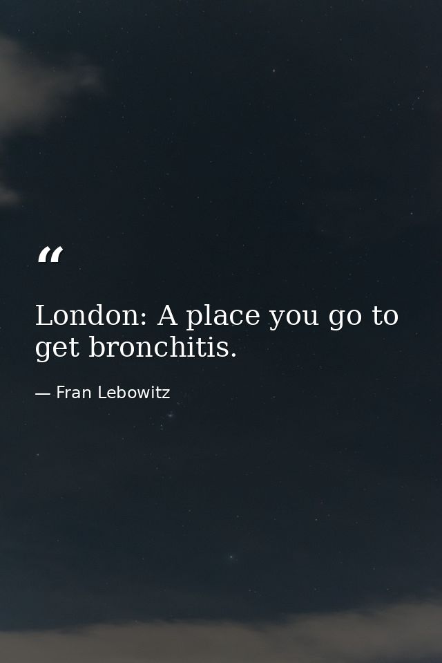 London: A place you go to get bronchitis. — Fran Lebowitz