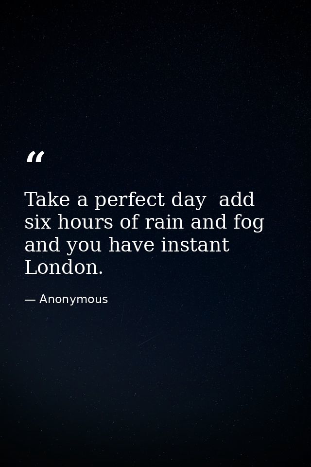 Take a perfect day  add six hours of rain and fog  and you have instant London. — Anonymous