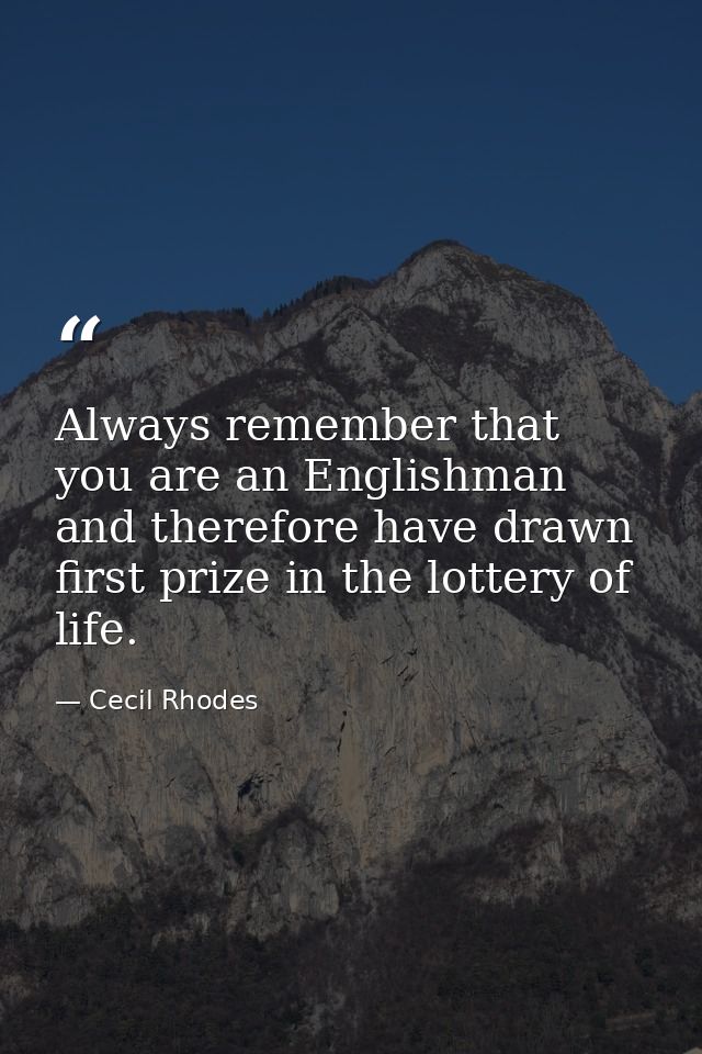 Always remember that you are an Englishman and therefore have drawn first prize in the lottery of life. — Cecil Rhodes