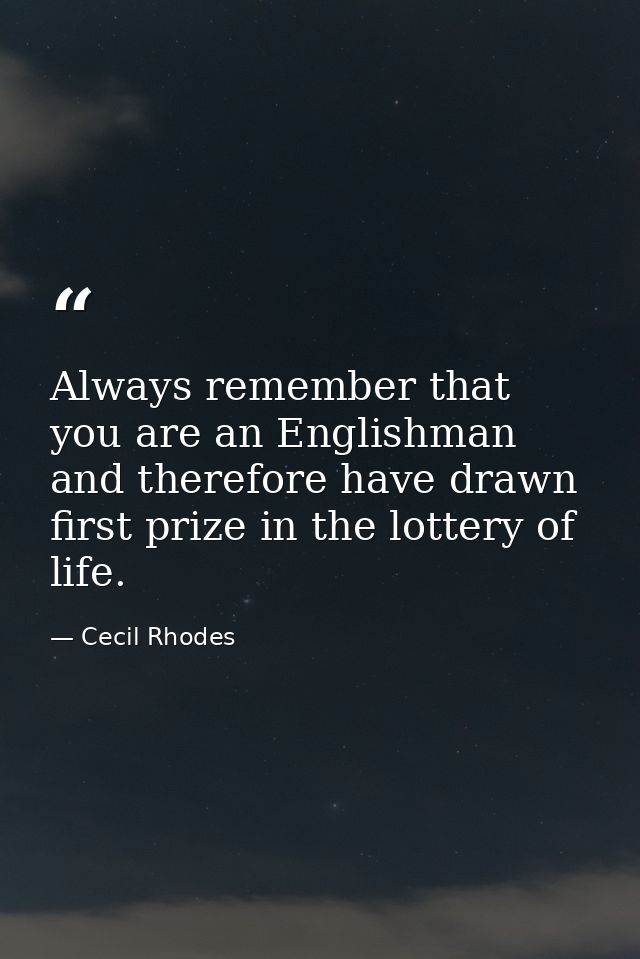 Always remember that you are an Englishman and therefore have drawn first prize in the lottery of life. — Cecil Rhodes