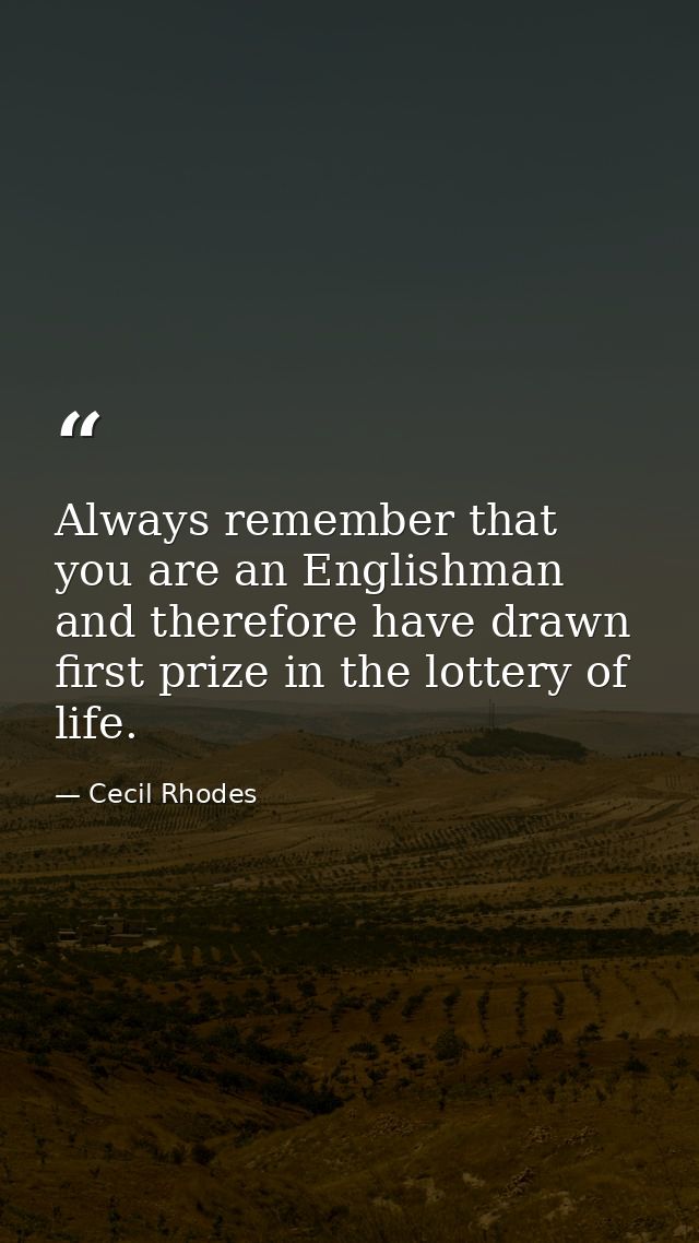 Always remember that you are an Englishman and therefore have drawn first prize in the lottery of life. — Cecil Rhodes