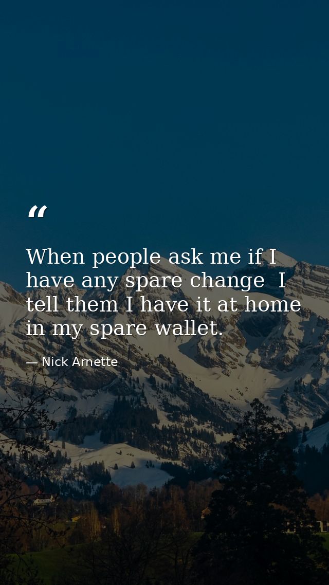 When people ask me if I have any spare change  I tell them I have it at home in my spare wallet. — Nick Arnette