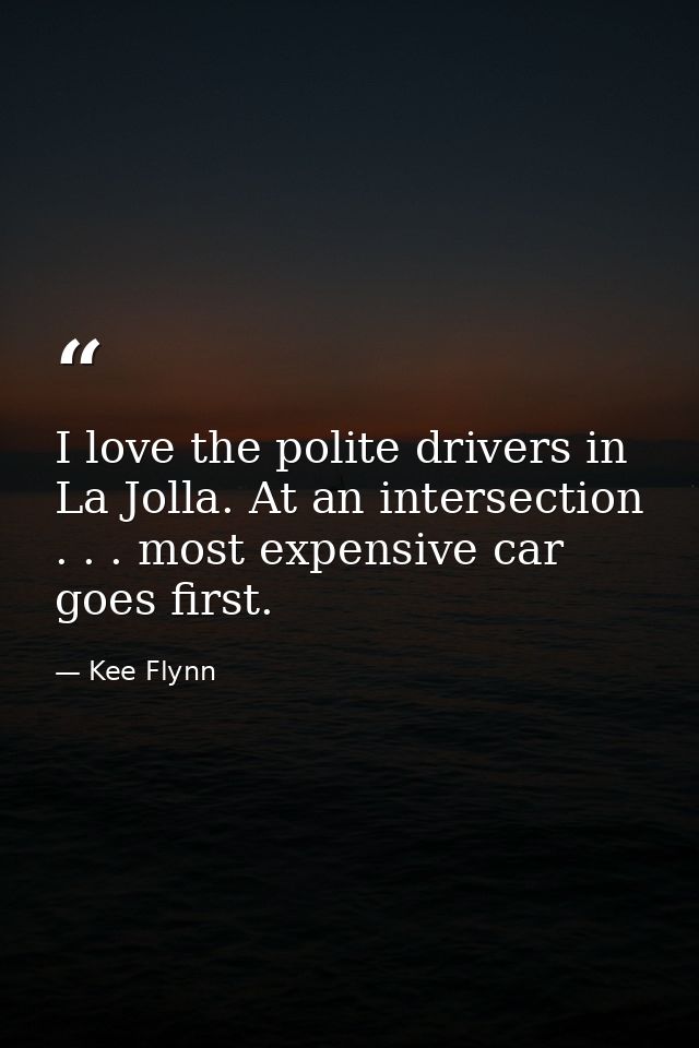 I love the polite drivers in La Jolla. At an intersection . . . most expensive car goes first. — Kee Flynn