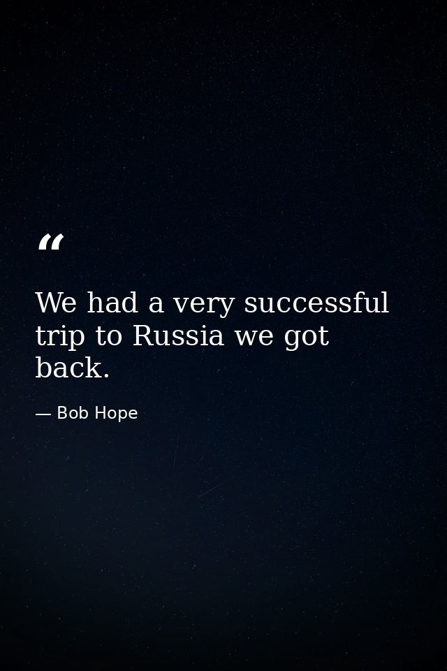 We had a very successful trip to Russia we got back. — Bob Hope