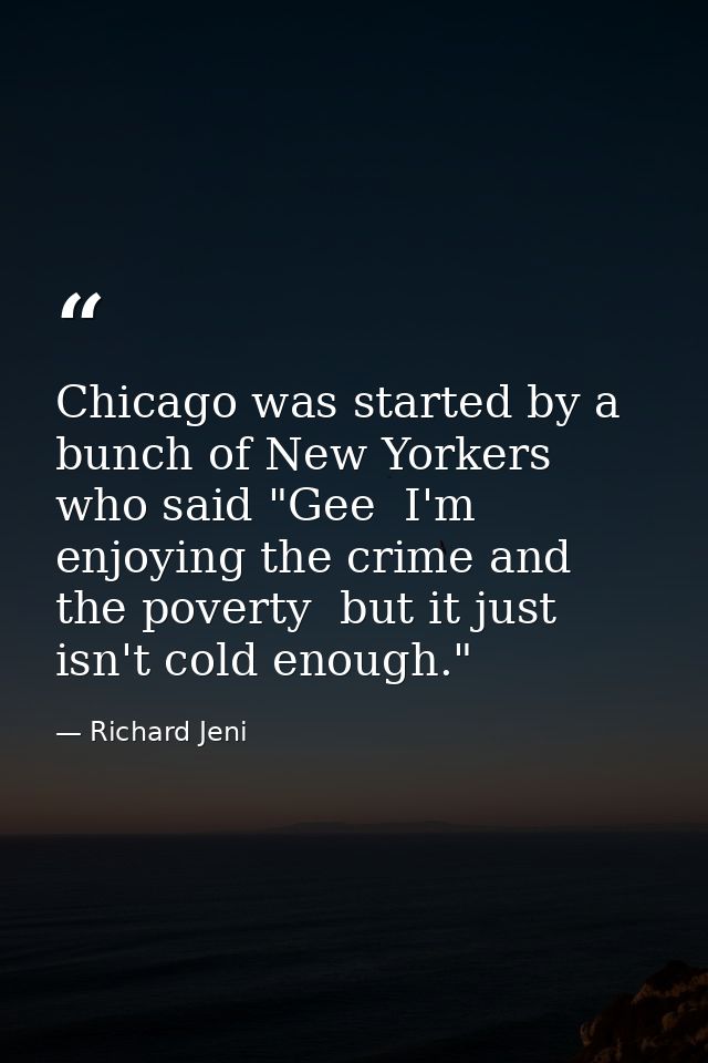 Chicago was started by a bunch of New Yorkers who said "Gee  I'm enjoying the crime and the poverty  but it just isn't c — Richard Jeni