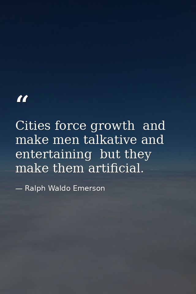 Cities force growth  and make men talkative and entertaining  but they make them artificial. — Ralph Waldo Emerson