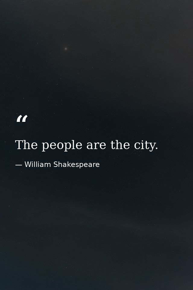 The people are the city. — William Shakespeare