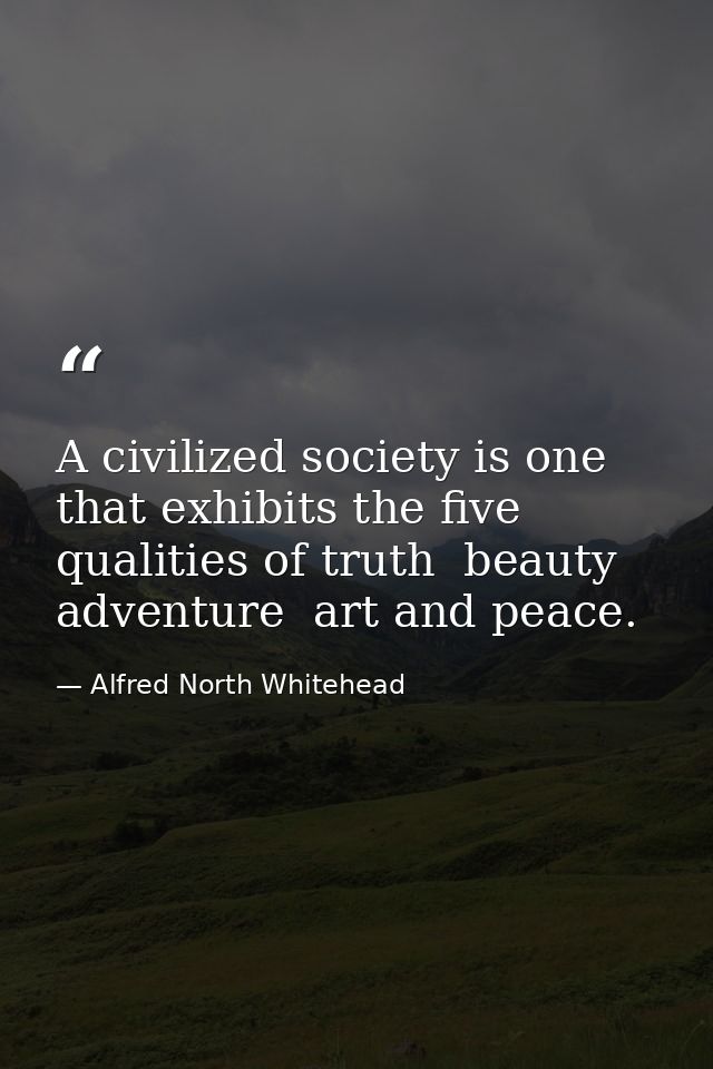 A civilized society is one that exhibits the five qualities of truth  beauty  adventure  art and peace. — Alfred North Whitehead
