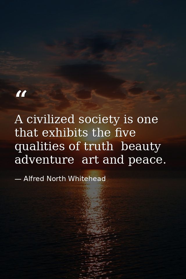A civilized society is one that exhibits the five qualities of truth  beauty  adventure  art and peace. — Alfred North Whitehead