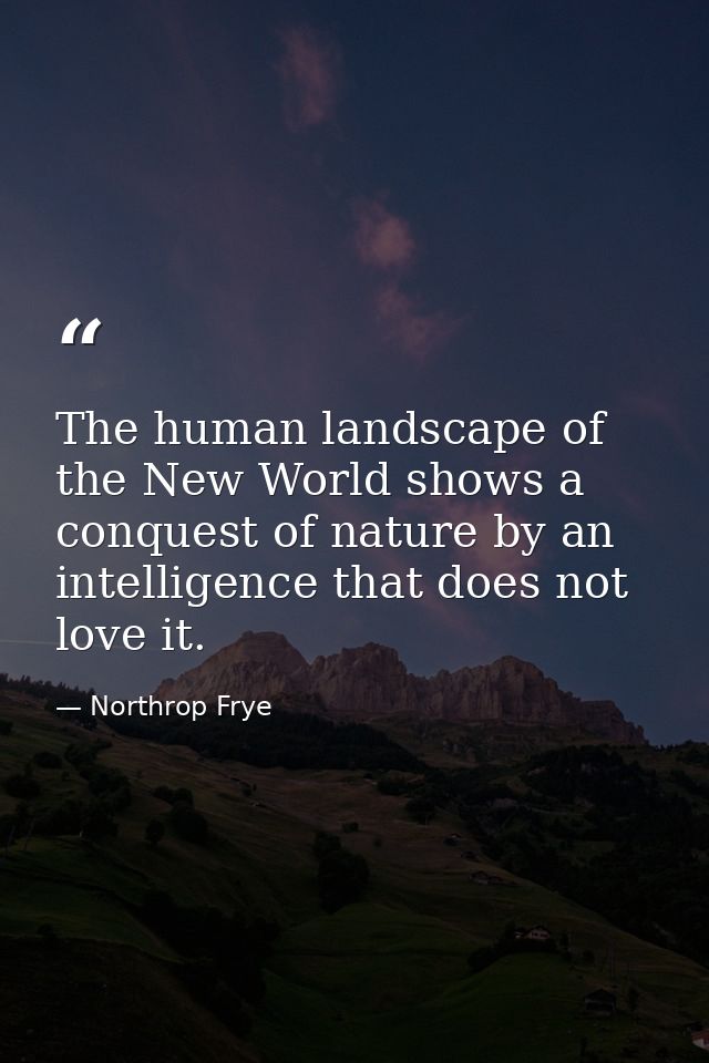 The human landscape of the New World shows a conquest of nature by an intelligence that does not love it. — Northrop Frye